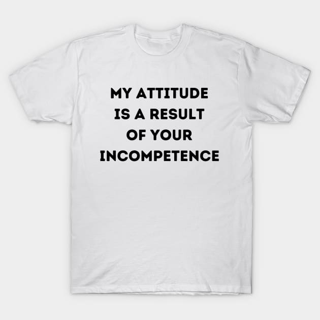 My Attitude is a Result of Your Incompetence T-Shirt by FairyMay